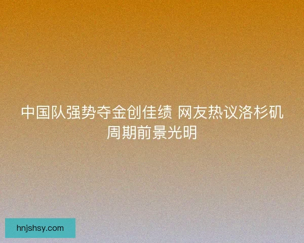 中国队强势夺金创佳绩 网友热议洛杉矶周期前景光明