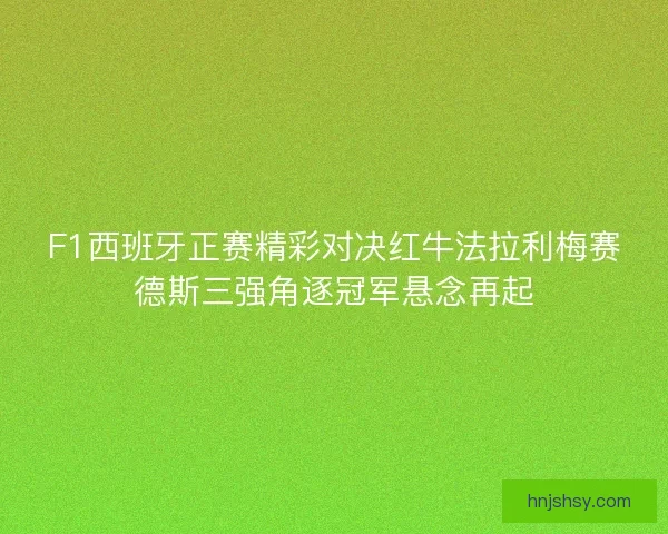 F1西班牙正赛精彩对决红牛法拉利梅赛德斯三强角逐冠军悬念再起