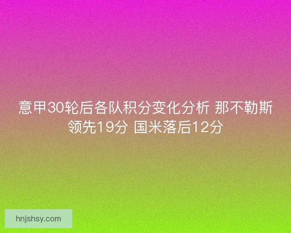意甲30轮后各队积分变化分析 那不勒斯领先19分 国米落后12分