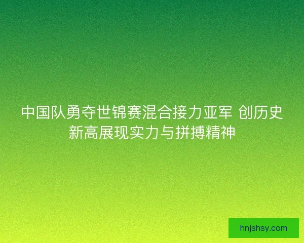 中国队勇夺世锦赛混合接力亚军 创历史新高展现实力与拼搏精神