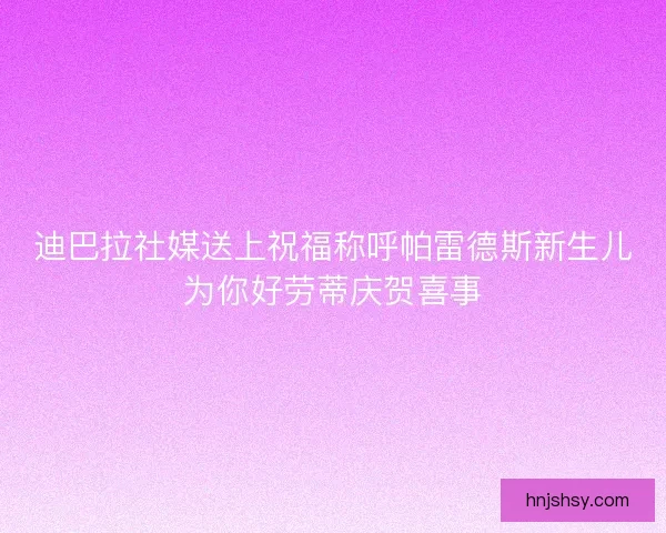 迪巴拉社媒送上祝福称呼帕雷德斯新生儿为你好劳蒂庆贺喜事