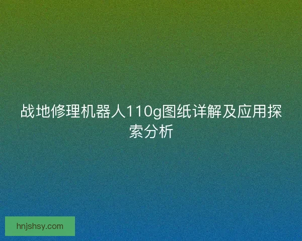 战地修理机器人110g图纸详解及应用探索分析