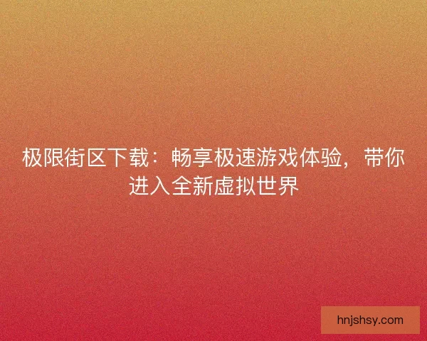 极限街区下载：畅享极速游戏体验，带你进入全新虚拟世界