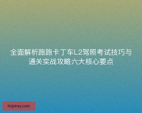 全面解析跑跑卡丁车L2驾照考试技巧与通关实战攻略六大核心要点