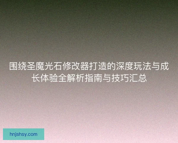 围绕圣魔光石修改器打造的深度玩法与成长体验全解析指南与技巧汇总