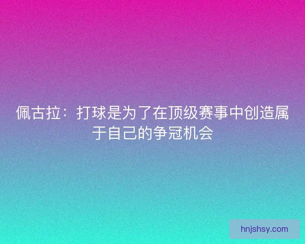 佩古拉：打球是为了在顶级赛事中创造属于自己的争冠机会