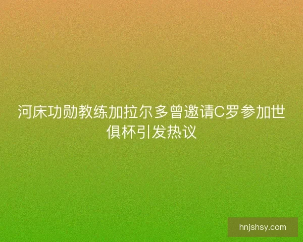 河床功勋教练加拉尔多曾邀请C罗参加世俱杯引发热议
