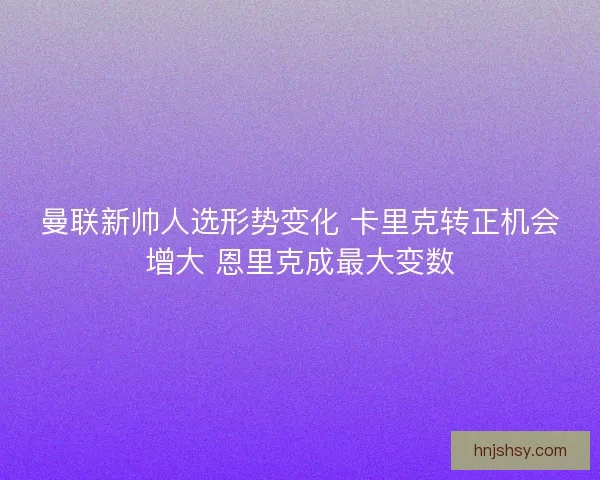 曼联新帅人选形势变化 卡里克转正机会增大 恩里克成最大变数