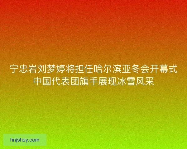 宁忠岩刘梦婷将担任哈尔滨亚冬会开幕式中国代表团旗手展现冰雪风采