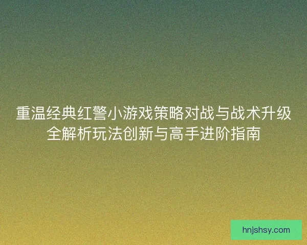重温经典红警小游戏策略对战与战术升级全解析玩法创新与高手进阶指南