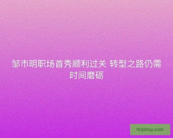邹市明职场首秀顺利过关 转型之路仍需时间磨砺