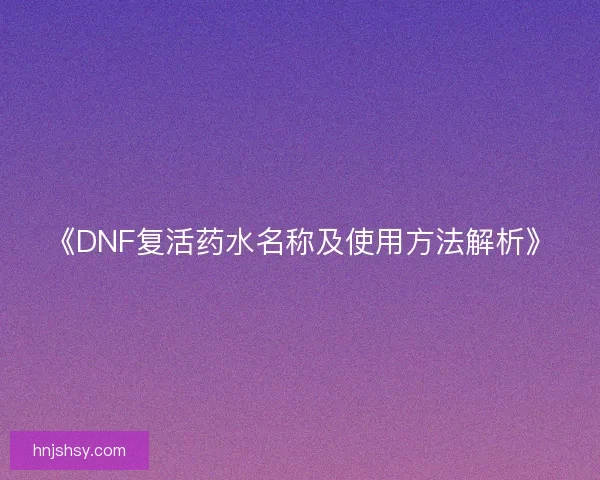 《DNF复活药水名称及使用方法解析》