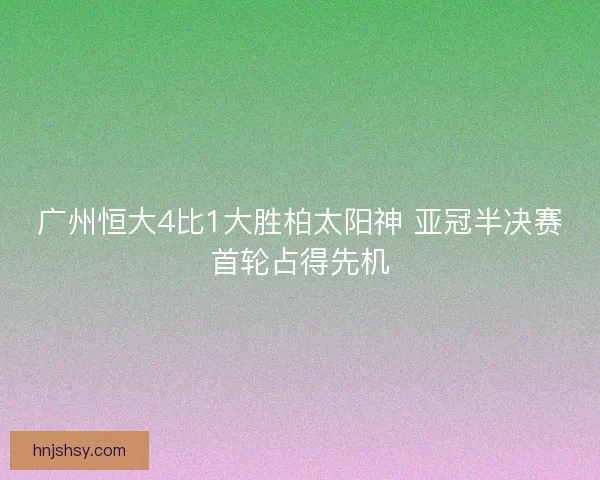 广州恒大4比1大胜柏太阳神 亚冠半决赛首轮占得先机
