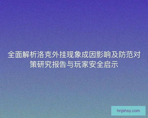 全面解析洛克外挂现象成因影响及防范对策研究报告与玩家安全启示