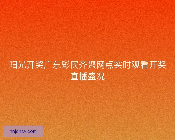 阳光开奖广东彩民齐聚网点实时观看开奖直播盛况
