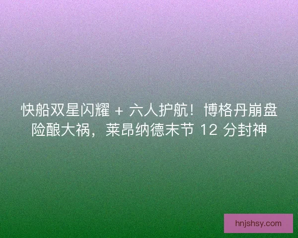 快船双星闪耀 + 六人护航！博格丹崩盘险酿大祸，莱昂纳德末节 12 分封神